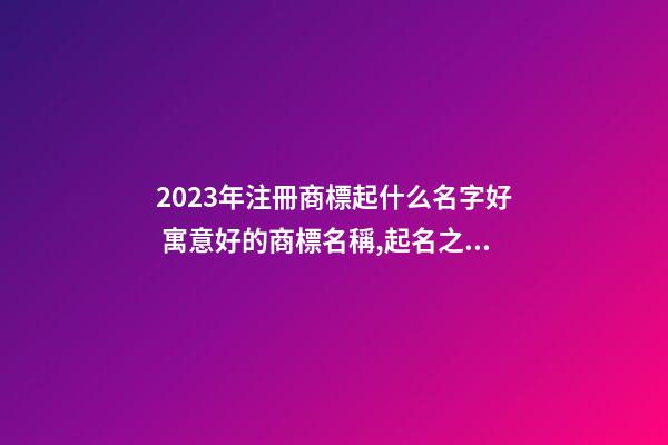 2023年注冊商標起什么名字好 寓意好的商標名稱,起名之家-第1張-商標起名-玄機派